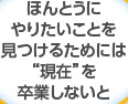 ほんとうにやりたいことを見つけるためには“現在”を卒業しないと