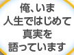 俺、いま人生ではじめて真実を語っています