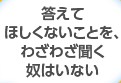 答えてほしくないことを、わざわざ聞く奴はいない