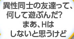 異性同士の友達って、何して遊ぶんだ？　まあ、Ｈはしないと思うけど