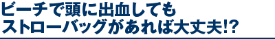 ビーチで頭に出血してもストローバッグがあれば大丈夫!?