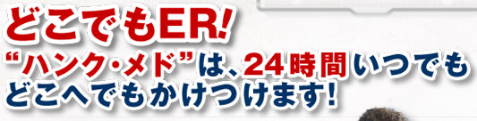 “どこでもER! “ハンク・メド”は、24時間いつでもどこへでもかけつけます!