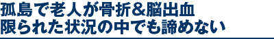 孤島で老人が骨折＆脳出血限られた状況の中でも諦めない