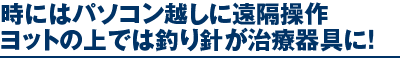 時にはパソコン越しに遠隔操作ヨットの上では釣り針が治療器具に！